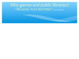 Why games and public libraries?
“BECAUSE PLAY MATTERS!”-Scott Nicholson
 