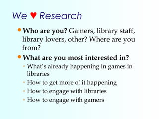 We ♥ Research
Who are you? Gamers, library staff,
library lovers, other? Where are you
from?
What are you most intereste...