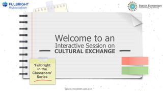 Welcome to an
Interactive Session on
CULTURAL EXCHANGE
‘Fulbright
in the
Classroom’
Series
gaurav.misra@ddn.upes.ac.in
 