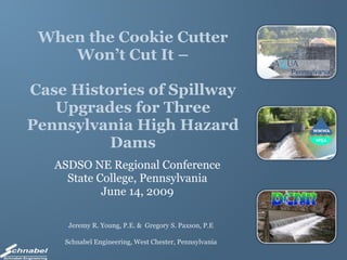 When the Cookie Cutter Won’t Cut It –   Case Histories of Spillway Upgrades for Three Pennsylvania High Hazard Dams ASDSO NE Regional Conference State College, Pennsylvania June 14, 2009 ,[object Object],[object Object]
