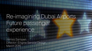 Re-imagining Dubai Airports
Future passenger
experience
James Samperi
Director | Engine Service Design
March 2015
 