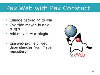 Pax Web with Pax Constuct Change packaging to  war Override maven-bundle-plugin  Add maven-war-plugin Use  web  profile or get dependencies from Maven repository 