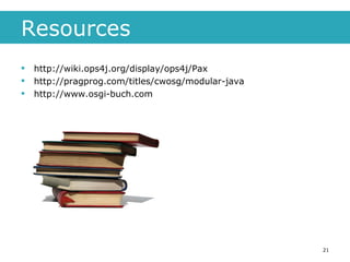 Resources http://wiki.ops4j.org/display/ops4j/Pax http://pragprog.com/titles/cwosg/modular-java  http://www.osgi-buch.com  
