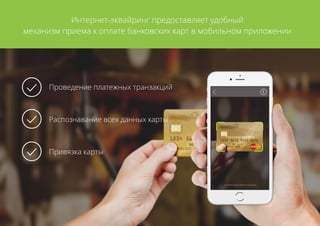 Проведение платежных транзакций
Распознавание всех данных карты
Привязка карты
Интернет-эквайринг предоставляет удобный
механизм приема к оплате банковских карт в мобильном приложении
 