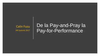 De la Pay-and-Pray la
Pay-for-Performance
Calin Fusu
HR Summit 2017
 