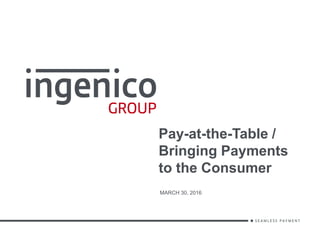 Pay-at-the-Table /
Bringing Payments
to the Consumer
MARCH 30, 2016
 