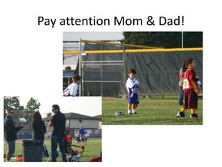 Pay attention Mom & Dad!
 