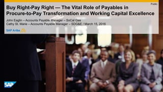 Buy Right-Pay Right — The Vital Role of Payables in
Procure-to-Pay Transformation and Working Capital Excellence
John Eaglin – Accounts Payable Manager – SoCal Gas
Cathy St. Marie – Accounts Payable Manager – SDG&E / March 15, 2016
Public
 