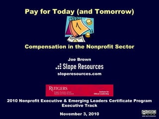 Compensation in the Nonprofit Sector
2010 Nonprofit Executive & Emerging Leaders Certificate Program
Executive Track
November 3, 2010
Joe Brown
sloperesources.com
Pay for Today (and Tomorrow)
SOME RIGHTS RESERVED
 