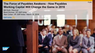 The Force of Payables Awakens - How Payables
Working Capital Will Change the Game in 2016
Bill Dulin, Discover
Brent Kinman, VP, SAP Ariba
Alan Cohen, VP, SAP Ariba / March 15, 2016
Public
 