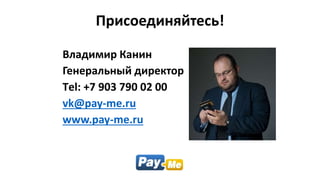 Присоединяйтесь!
Владимир Канин
Генеральный директор
Тel: +7 903 790 02 00
vk@pay-me.ru
www.pay-me.ru
 