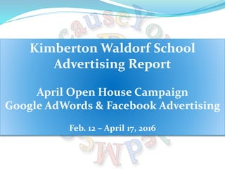 Kimberton Waldorf School
Advertising Report
April Open House Campaign
Google AdWords & Facebook Advertising
Feb. 12 – April 17, 2016
 