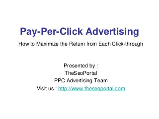 Pay-Per-Click Advertising
How to Maximize the Return from Each Click-through
Presented by :
TheSeoPortal
PPC Advertising Team
Visit us : http://www.theseoportal.com
 