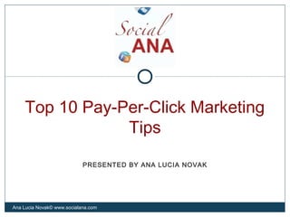 Top 10 Pay-Per-Click Marketing
Tips
Ana Lucia Novak© www.socialana.com
PRESENTED BY ANA LUCIA NOVAK
 