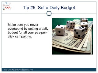 Tip #5: Set a Daily Budget
Make sure you never
overspend by setting a daily
budget for all your pay-per-
click campaigns.
Ana Lucia Novak© www.socialana.com
 
