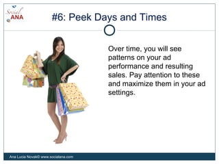 #6: Peek Days and Times
Over time, you will see
patterns on your ad
performance and resulting
sales. Pay attention to these
and maximize them in your ad
settings.
Ana Lucia Novak© www.socialana.com
 