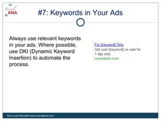 #7: Keywords in Your Ads
Always use relevant keywords
in your ads. Where possible,
use DKI (Dynamic Keyword
Insertion) to automate the
process.
Ana Lucia Novak© www.socialana.com
 