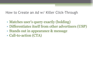 How to Create an Ad w/ Killer Click-Through Matches user’s query exactly (bolding) Differentiates itself from other advertisers (USP) Stands out in appearance & message Call-to-action (CTA) 