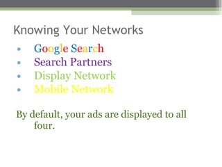 Knowing Your Networks G o o g l e   S e a r c h   Search Partners Display Network Mobile Network  By default, your ads are displayed to all four.  