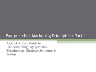 Pay-per-click Marketing Principles : Part 1  A Quick & Easy Guide to Understanding Pay-per-click Terminology, Strategic Structure & Set-up 