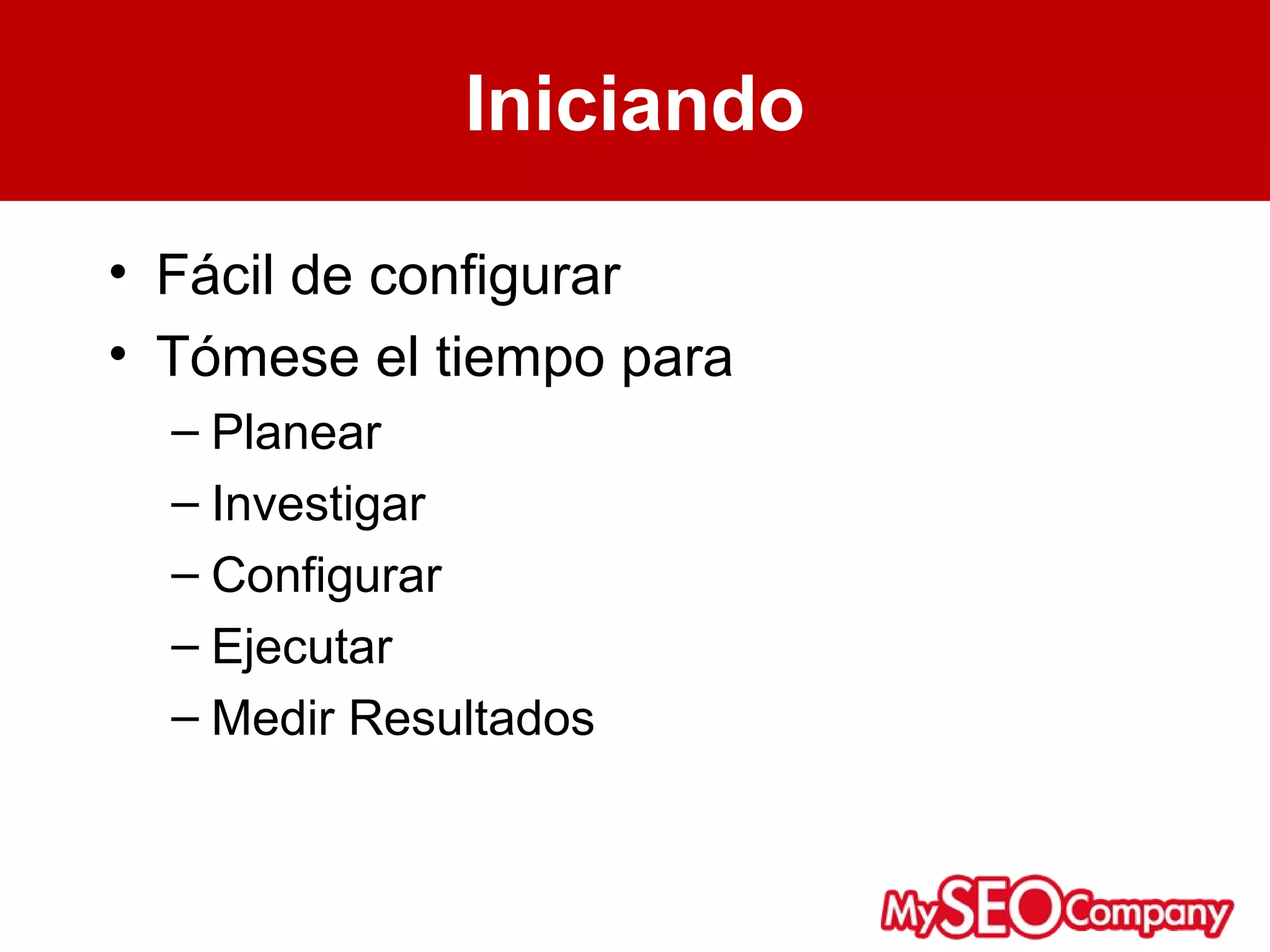 Iniciando

• Fácil de configurar
• Tómese el tiempo para
  – Planear
  – Investigar
  – Configurar
  – Ejecutar
  – Medir Resultados
 