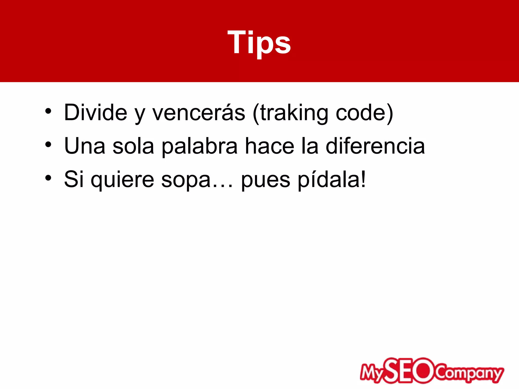 Tips

• Divide y vencerás (traking code)
• Una sola palabra hace la diferencia
• Si quiere sopa… pues pídala!
 