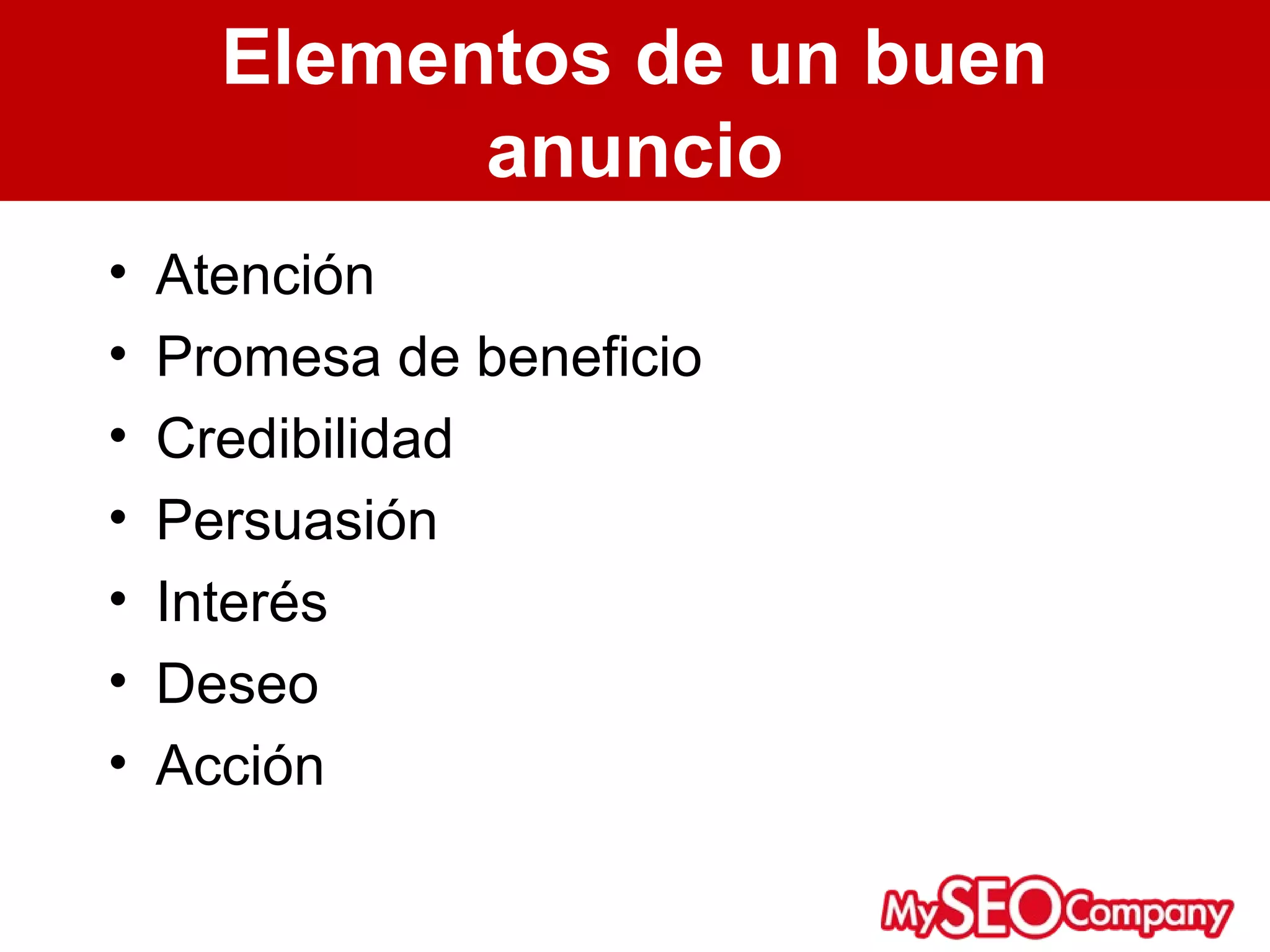 Elementos de un buen
            anuncio
•   Atención
•   Promesa de beneficio
•   Credibilidad
•   Persuasión
•   Interés
•   Deseo
•   Acción
 