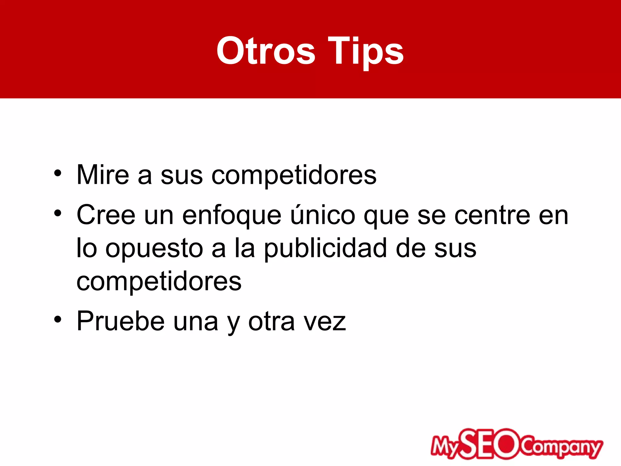Otros Tips


• Mire a sus competidores
• Cree un enfoque único que se centre en
  lo opuesto a la publicidad de sus
  competidores
• Pruebe una y otra vez
 