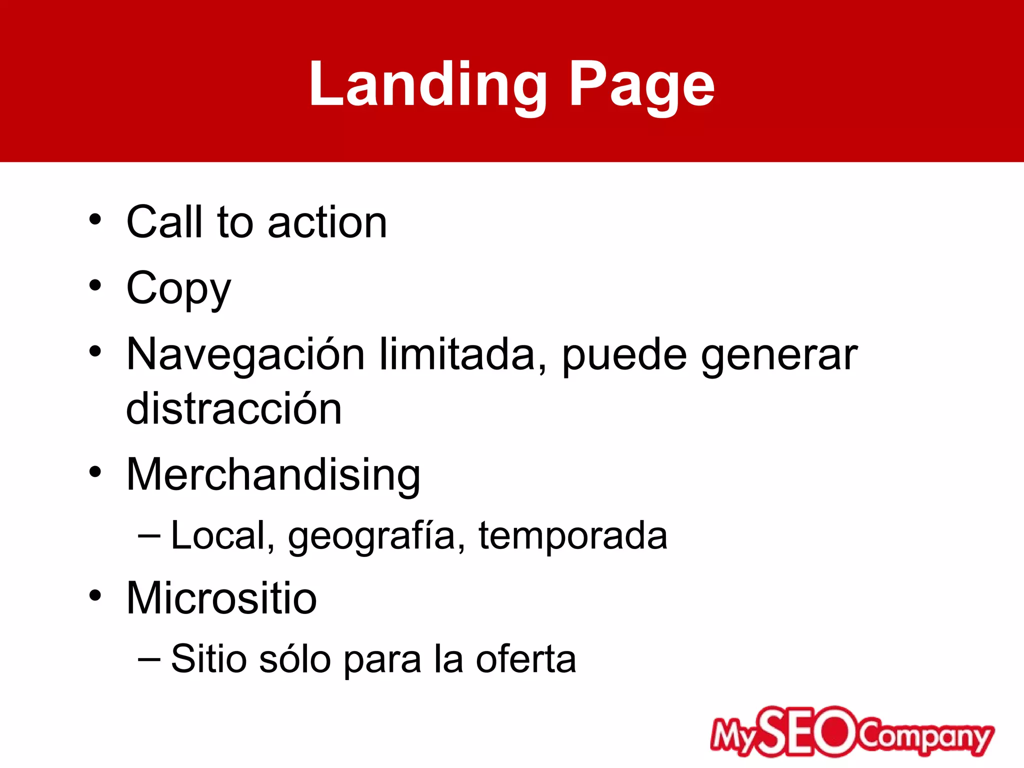 Landing Page

• Call to action
• Copy
• Navegación limitada, puede generar
  distracción
• Merchandising
  – Local, geografía, temporada
• Micrositio
  – Sitio sólo para la oferta
 