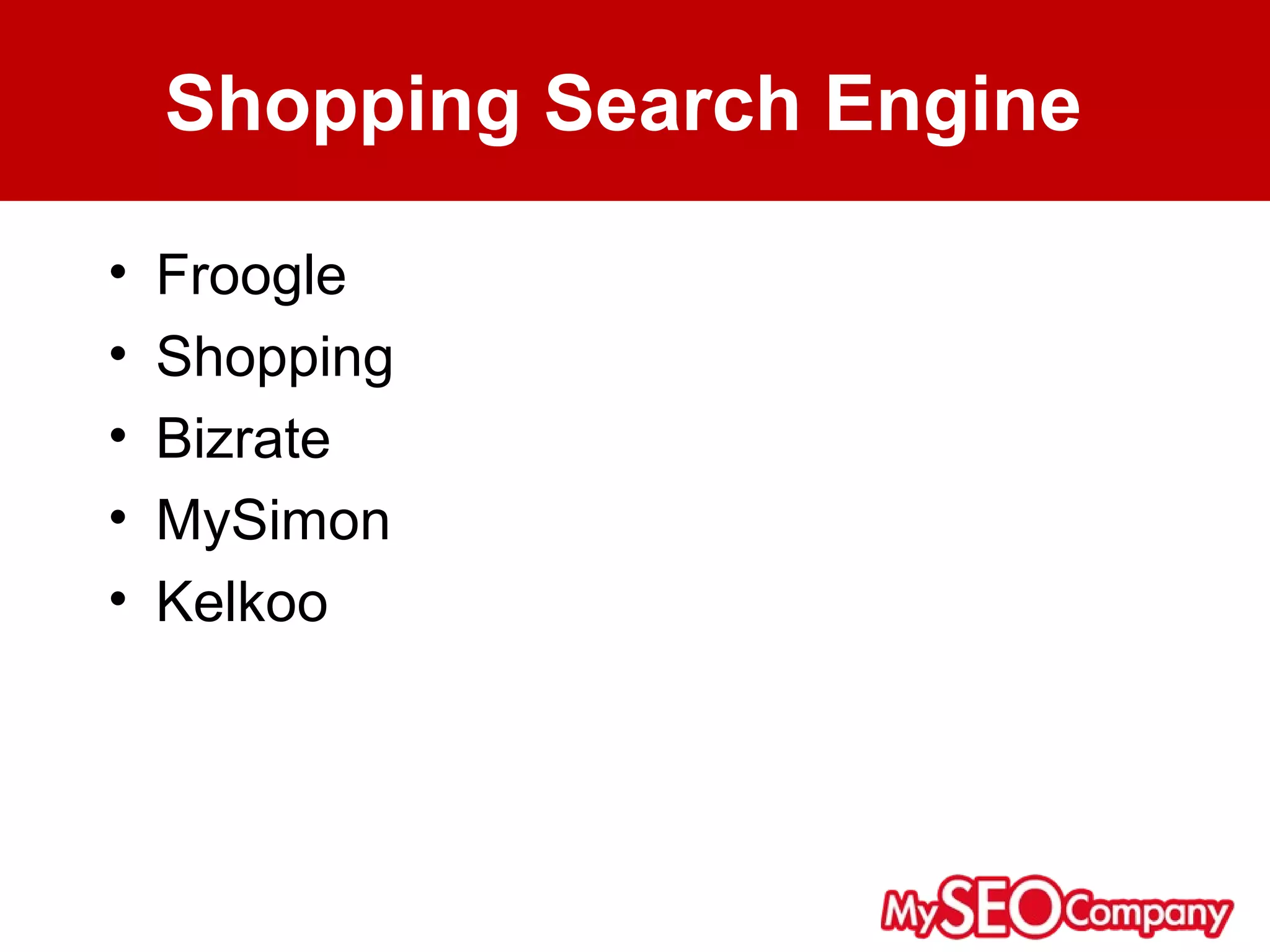 Shopping Search Engine

•   Froogle
•   Shopping
•   Bizrate
•   MySimon
•   Kelkoo
 