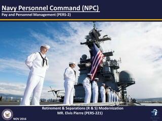 Retirement & Separations (R & S) Modernization
MR. Elvis Pierre (PERS-221)
NOV 2016
Navy Personnel Command (NPC)
Pay and Personnel Management (PERS-2)
 