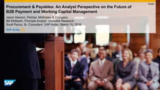 Procurement & Payables: An Analyst Perspective on the Future of
B2B Payment and Working Capital Management
Jason Hanson, Partner, McKinsey & Company
Bill McBeath, Principle Analyst, Chainlink Research
Scott Pezza, Sr. Consultant, SAP Ariba / March 15, 2016
Public
 