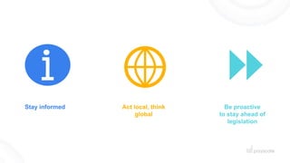 Stay informed Act local, think
global
Be proactive
to stay ahead of
legislation
 