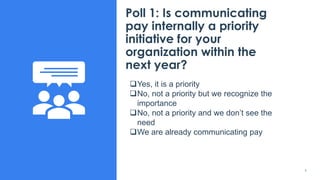 4
Poll 1: Is communicating
pay internally a priority
initiative for your
organization within the
next year?
❑Yes, it is a priority
❑No, not a priority but we recognize the
importance
❑No, not a priority and we don’t see the
need
❑We are already communicating pay
 