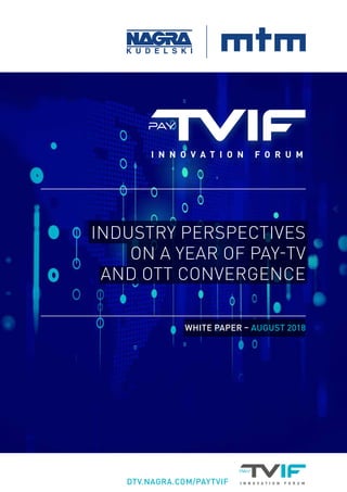 DTV.NAGRA.COM/PAYTVIF
WHITE PAPER – AUGUST 2018
INDUSTRY PERSPECTIVES
ON A YEAR OF PAY-TV
AND OTT CONVERGENCE
 