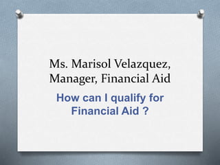 Ms. Marisol Velazquez,
Manager, Financial Aid
How can I qualify for
Financial Aid ?
 
