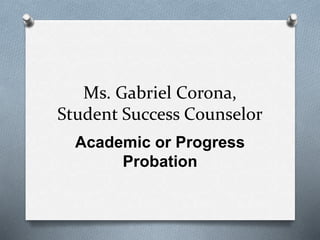 Ms. Gabriel Corona,
Student Success Counselor
Academic or Progress
Probation
 