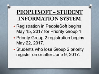 PEOPLESOFT – STUDENT
INFORMATION SYSTEM
 Registration in PeopleSoft begins
May 15, 2017 for Priority Group 1.
 Priority Group 2 registration begins
May 22, 2017.
 Students who lose Group 2 priority
register on or after June 9, 2017.
 