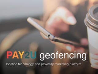 PAY2U geofencing
location technology and proximity marketing platform
1
 