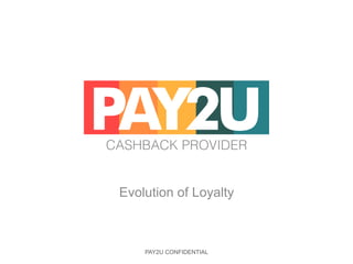 CASHBACK PROVIDER!
!
!
Evolution of Loyalty!
PAY2U
PAY2U CONFIDENTIAL
 