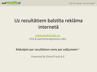 www.pay4results.eu CPA  &  partnerprogrammu   tīkls Maksājiet par rezultātiem nevis par solījumiem ™ Powered By DirectTrack 8.0 Uz rezultātiem balstīta reklāma internetā 