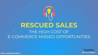 RESCUED SALES
THE HIGH COST OF
E-COMMERCE MISSED OPPORTUNITIES
#RescuedSalesWebinar
 