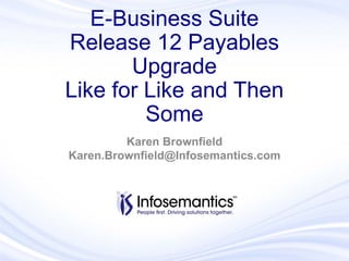 E-Business Suite
Release 12 Payables
Upgrade
Like for Like and Then
Some
Karen Brownfield
Karen.Brownfield@Infosemantics.com
 