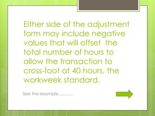 Either side of the adjustment
form may include negative
values that will offset the
total number of hours to
allow the transaction to
cross-foot at 40 hours, the
workweek standard.
See the example……….
 
