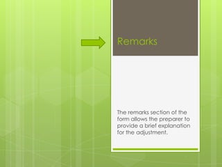 Remarks




The remarks section of the
form allows the preparer to
provide a brief explanation
for the adjustment.
 