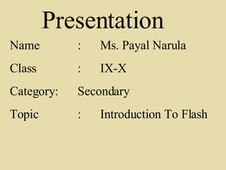 Name : Ms. Payal Narula Class : IX-X Category : Secondary Topic : Introduction To Flash Presentation 