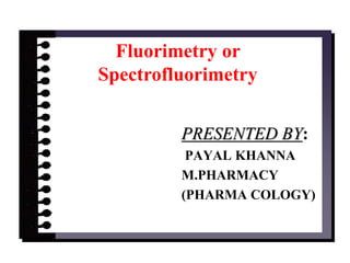 Fluorimetry or
Spectrofluorimetry
PRESENTED BY:
PAYAL KHANNA
M.PHARMACY
(PHARMA COLOGY)
 