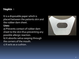 Napkin :
It is a disposable paper which is
placed between the patients skin and
the rubber dam sheet.
Uses:
a) Prevents co...