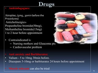 Drugs
• Antisiologogues:
Atropine, (5mg , 30min before the
Procedures)
Anticholinergics-
Propantheline bromide(50mg),
Meth...