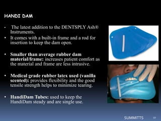 HANDI DAM
• The latest addition to the DENTSPLY Ash®
Instruments.
• It comes with a built-in frame and a rod for
insertion...